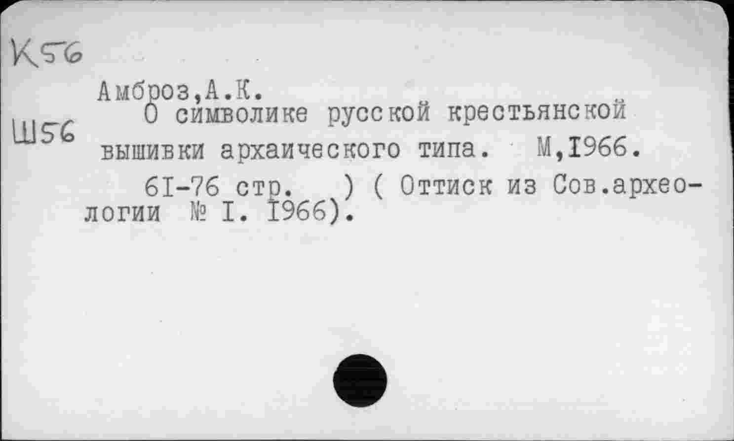 ﻿
Амброз,А.К.
,	0 символике русской крестьянской
вышивки архаического типа. М,1966.
61-76 сто. ) ( Оттиск из Сов.археологии № І. Ï966).